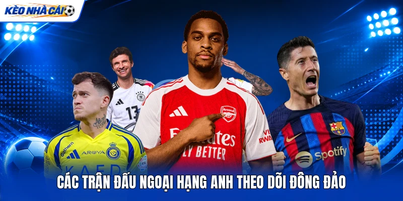 Các trận đấu Ngoại hạng Anh theo dõi đông đảo Các trận đấu Ngoại hạng Anh theo dõi đông đảo